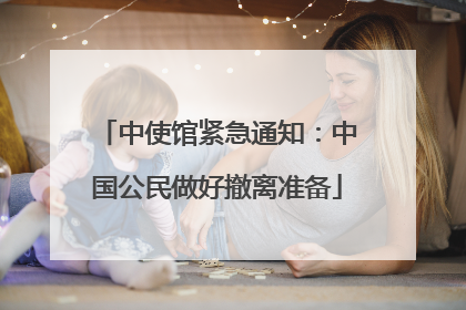 中使馆紧急通知：中国公民做好撤离准备