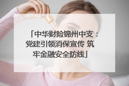 中华财险锦州中支：党建引领消保宣传 筑牢金融安全防线