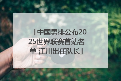 中国男排公布2025世界联赛首站名单 江川出任队长