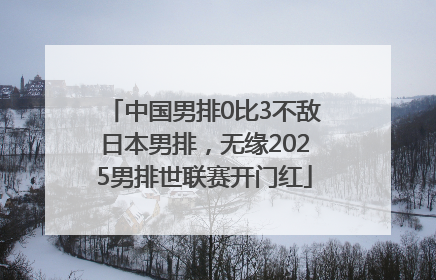 中国男排0比3不敌日本男排，无缘2025男排世联赛开门红