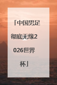 中国男足彻底无缘2026世界杯