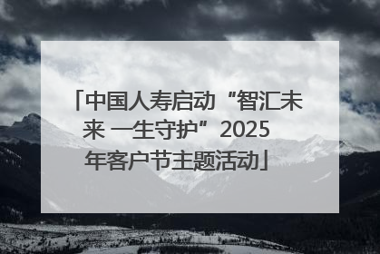 中国人寿启动“智汇未来 一生守护”2025年客户节主题活动