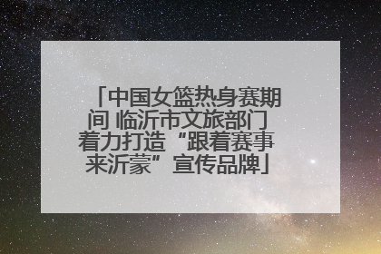 中国女篮热身赛期间 临沂市文旅部门着力打造“跟着赛事来沂蒙”宣传品牌