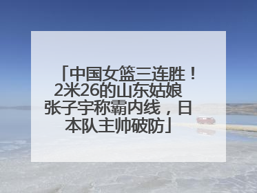 中国女篮三连胜！2米26的山东姑娘张子宇称霸内线，日本队主帅破防