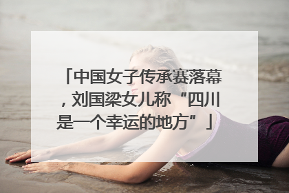 中国女子传承赛落幕，刘国梁女儿称“四川是一个幸运的地方”