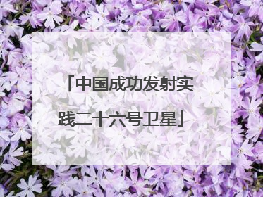 中国成功发射实践二十六号卫星