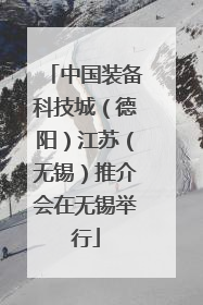 中国装备科技城（德阳）江苏（无锡）推介会在无锡举行