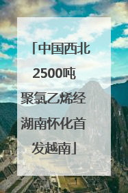 中国西北2500吨聚氯乙烯经湖南怀化首发越南