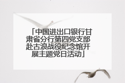 中国进出口银行甘肃省分行第四党支部赴古浪战役纪念馆开展主题党日活动