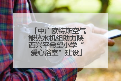 中广欧特斯空气能热水机组助力陕西兴平希望小学“爱心浴室”建设