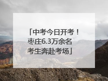 中考今日开考！枣庄6.3万余名考生奔赴考场