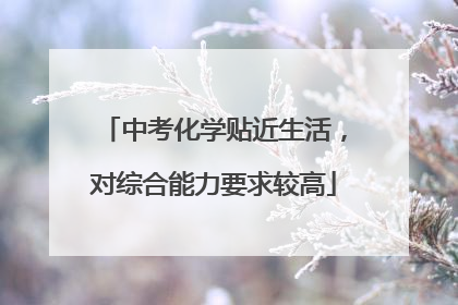 中考化学贴近生活，对综合能力要求较高
