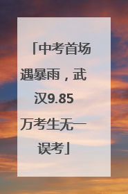 中考首场遇暴雨，武汉9.85万考生无一误考