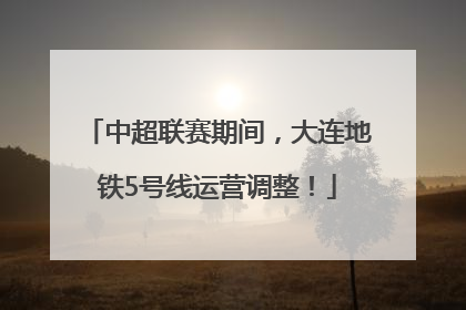 中超联赛期间，大连地铁5号线运营调整！