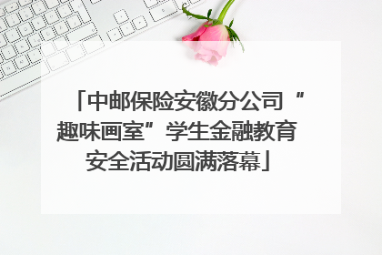 中邮保险安徽分公司“趣味画室”学生金融教育安全活动圆满落幕