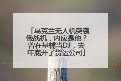 乌克兰无人机突袭俄战机，内应是他？曾在基辅当DJ，去年底开了货运公司
