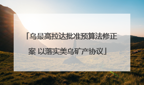 乌最高拉达批准预算法修正案 以落实美乌矿产协议