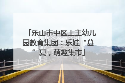乐山市中区土主幼儿园教育集团：乐娃“葚”夏，萌趣集市