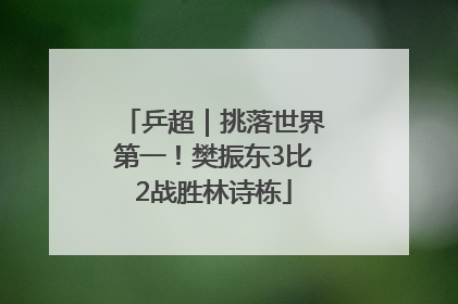乒超｜挑落世界第一！樊振东3比2战胜林诗栋