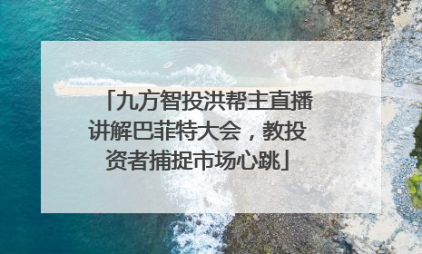 九方智投洪帮主直播讲解巴菲特大会，教投资者捕捉市场心跳