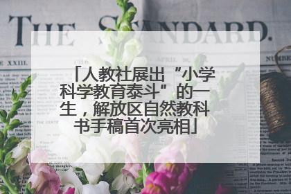 人教社展出“小学科学教育泰斗”的一生，解放区自然教科书手稿首次亮相