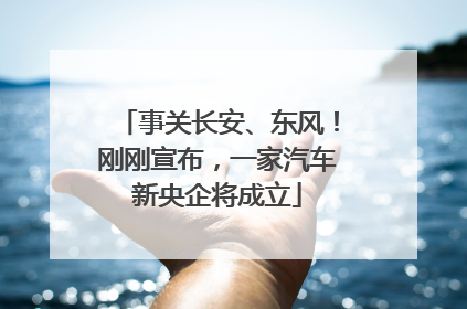 事关长安、东风！刚刚宣布，一家汽车新央企将成立