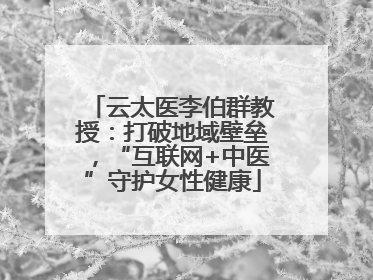 云太医李伯群教授：打破地域壁垒，“互联网+中医”守护女性健康