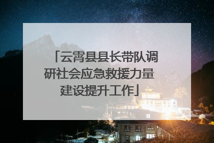 云霄县县长带队调研社会应急救援力量建设提升工作