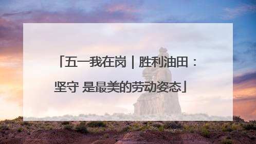 五一我在岗｜胜利油田：坚守 是最美的劳动姿态