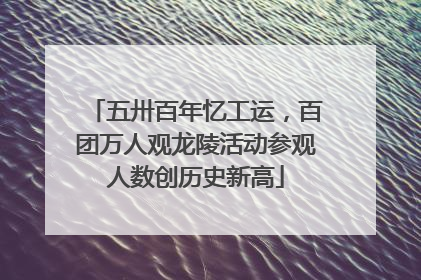 五卅百年忆工运，百团万人观龙陵活动参观人数创历史新高