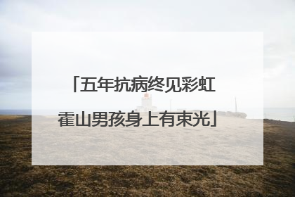 五年抗病终见彩虹 霍山男孩身上有束光