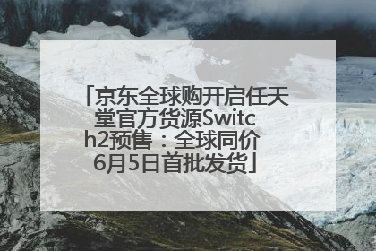 京东全球购开启任天堂官方货源Switch2预售：全球同价 6月5日首批发货