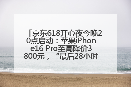 京东618开心夜今晚20点启动：苹果iPhone16 Pro至高降价3800元，“最后28小时”推出十二大补贴