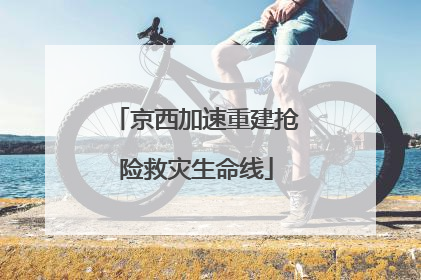 京西加速重建抢险救灾生命线