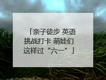亲子徒步 英语挑战打卡 萌娃们这样过“六一”