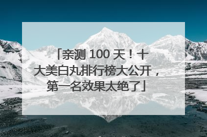 亲测 100 天！十大美白丸排行榜大公开，第一名效果太绝了