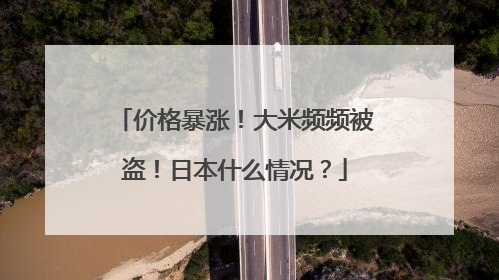 价格暴涨！大米频频被盗！日本什么情况？