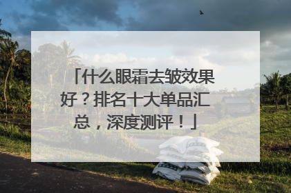 什么眼霜去皱效果好？排名十大单品汇总，深度测评！