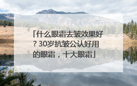 什么眼霜去皱效果好？30岁抗皱公认好用的眼霜，十大眼霜