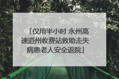 仅用半小时 永州高速道州收费站救助走失病患老人安全返院