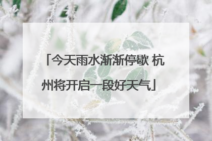 今天雨水渐渐停歇 杭州将开启一段好天气