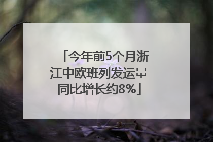 今年前5个月浙江中欧班列发运量同比增长约8%