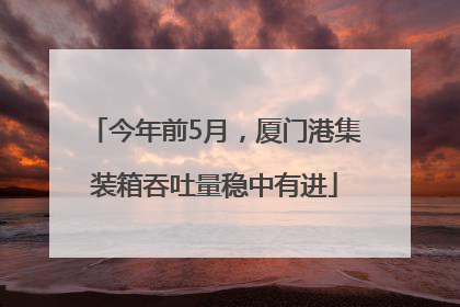 今年前5月，厦门港集装箱吞吐量稳中有进