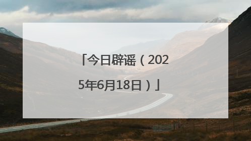今日辟谣（2025年6月18日）