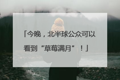 今晚，北半球公众可以看到“草莓满月”！