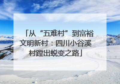 从“五难村”到富裕文明新村：四川小谷溪村蹚出蜕变之路