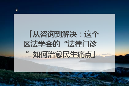 从咨询到解决：这个区法学会的“法律门诊”如何治愈民生痛点