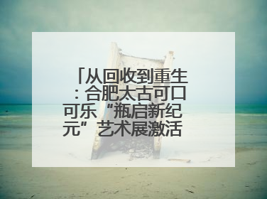 从回收到重生：合肥太古可口可乐“瓶启新纪元”艺术展激活城市环保基因