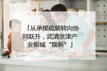 从承接疏解转向协同跃升，武清京津产业新城“焕新”