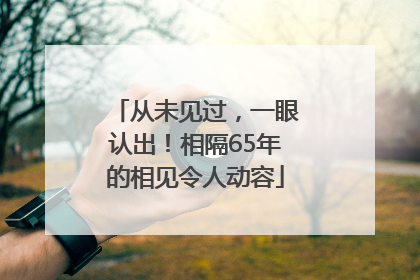 从未见过，一眼认出！相隔65年的相见令人动容